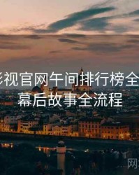 含羞草影视官网午间排行榜全记录——幕后故事全流程