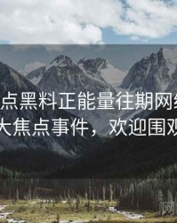 0742. 盘点黑料正能量往期网络舆情十大焦点事件，欢迎围观