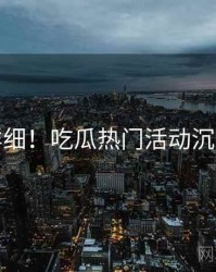 超详细！吃瓜热门活动沉浸版