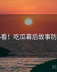 冲浪必看！吃瓜幕后故事防坑指南