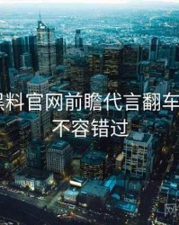 0201. 黑料官网前瞻代言翻车全纪录，不容错过
