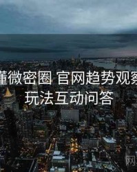 一文读懂微密圈 官网趋势观察，创新玩法互动问答