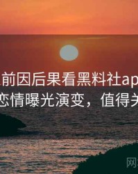 0787. 从前因后果看黑料社app下载官网恋情曝光演变，值得关注