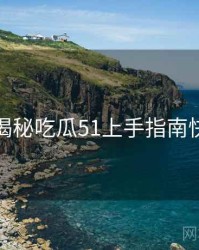 老玩家揭秘吃瓜51上手指南快闪阅读