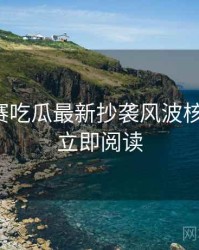 每日大赛吃瓜最新抄袭风波核心看点，立即阅读