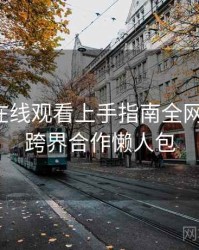 汤头条在线观看上手指南全网热议榜，跨界合作懒人包