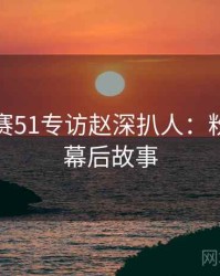 每日大赛51专访赵深扒人：粉丝大战幕后故事