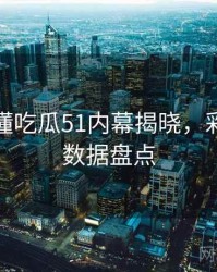一文读懂吃瓜51内幕揭晓，彩蛋揭秘数据盘点
