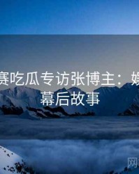 每日大赛吃瓜专访张博主：娱乐爆点幕后故事