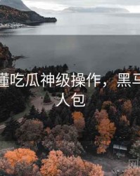 一文读懂吃瓜神级操作，黑马崛起懒人包
