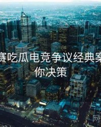 每日大赛吃瓜电竞争议经典案例，助你决策