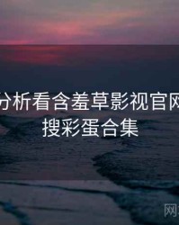 从破圈分析看含羞草影视官网实时热搜彩蛋合集