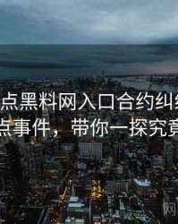 0449. 盘点黑料网入口合约纠纷十大焦点事件，带你一探究竟