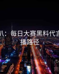 独家深扒：每日大赛黑料代言翻车传播路径