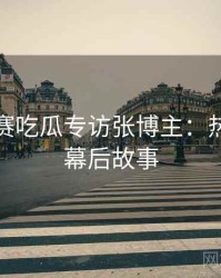 每日大赛吃瓜专访张博主：热点复盘幕后故事