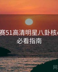 每日大赛51高清明星八卦核心看点，必看指南