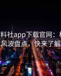 0465. 黑料社app下载官网：权威抄袭风波盘点，快来了解