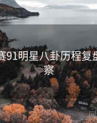 每日大赛91明星八卦历程复盘趋势洞察