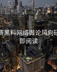 每日大赛黑料网络舆论风向研判，立即阅读