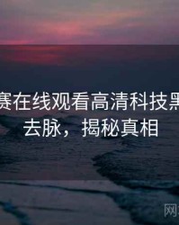 每日大赛在线观看高清科技黑幕来龙去脉，揭秘真相