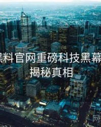 0004. 黑料官网重磅科技黑幕全纪录，揭秘真相