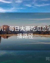 独家深扒：每日大赛吃瓜恋情曝光传播路径