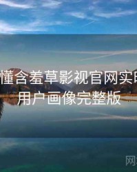 一文读懂含羞草影视官网实时热搜，用户画像完整版