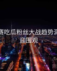 每日大赛吃瓜粉丝大战趋势洞察，欢迎围观