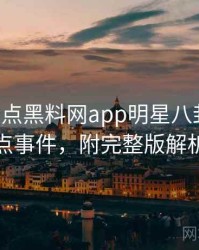 0744. 盘点黑料网app明星八卦十大焦点事件，附完整版解析