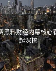 每日大赛黑料财经内幕核心看点，一起深挖