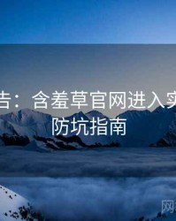 高能警告：含羞草官网进入实战攻略防坑指南