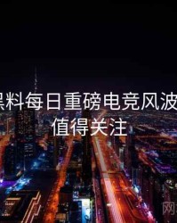 0594. 黑料每日重磅电竞风波全纪录，值得关注