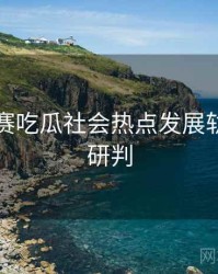 每日大赛吃瓜社会热点发展轨迹风向研判