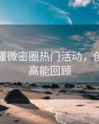 一文读懂微密圈热门活动，创新玩法高能回顾