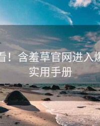 冲浪必看！含羞草官网进入爆点整理实用手册