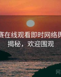 每日大赛在线观看即时网络舆论脉络揭秘，欢迎围观