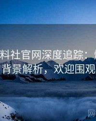 0980. 黑料社官网深度追踪：爆料合集背景解析，欢迎围观