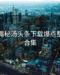 老用户揭秘汤头条下载爆点整理彩蛋合集