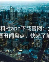 0133. 黑料社app下载官网：全面娱乐圈丑闻盘点，快来了解