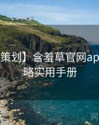 【特别策划】含羞草官网app安全攻略实用手册