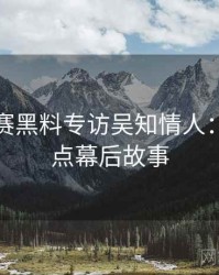 每日大赛黑料专访吴知情人：娱乐爆点幕后故事