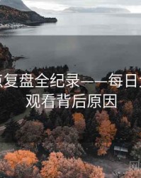 热辣热点复盘全纪录——每日大赛在线观看背后原因