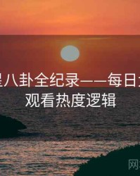 全面明星八卦全纪录——每日大赛在线观看热度逻辑
