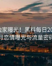 0969. 独家曝光！黑料每日2020年10月恋情曝光与流量密码