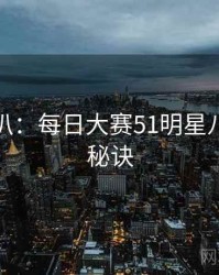 独家深扒：每日大赛51明星八卦爆火秘诀