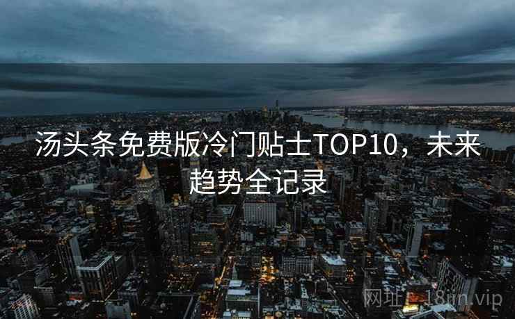 汤头条免费版冷门贴士TOP10,未来趋势全记录 汤头条免费版冷门贴士TOP10,未来趋势全记录