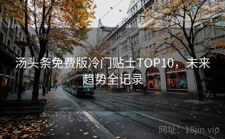 汤头条免费版冷门贴士TOP10,未来趋势全记录 汤头条免费版冷门贴士TOP10,未来趋势全记录