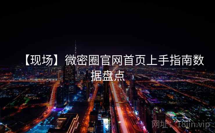 【现场】微密圈官网首页上手指南数据盘点 【现场】微密圈官网首页上手指南数据盘点