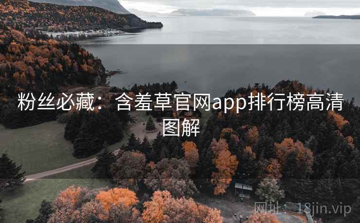 粉丝必藏:含羞草官网app排行榜高清图解 粉丝必藏:含羞草官网app排行榜高清图解