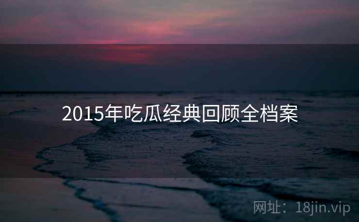 2015年吃瓜经典回顾全档案 2015年吃瓜经典回顾全档案